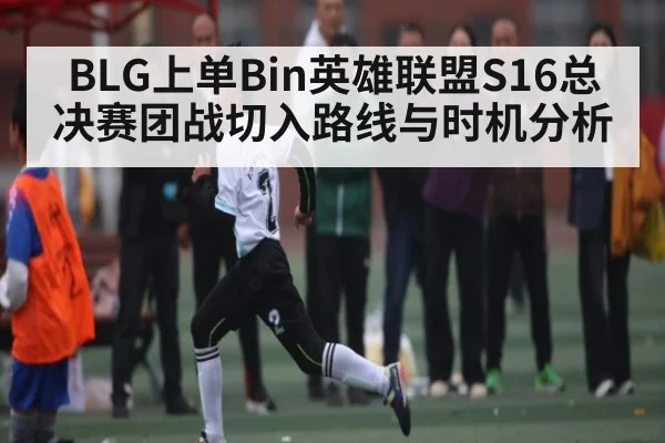 BLG上单Bin英雄联盟S16总决赛团战切入路线与时机分析