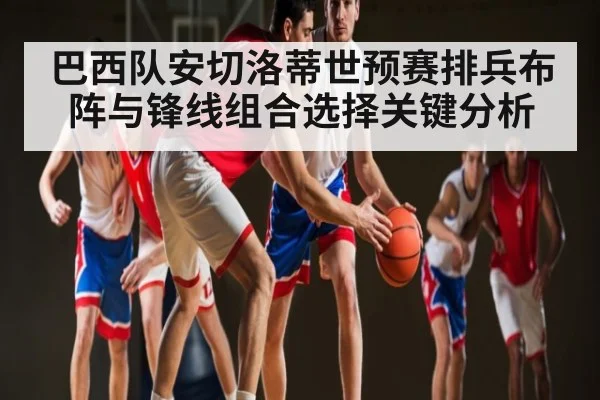 巴西队安切洛蒂世预赛排兵布阵与锋线组合选择关键分析